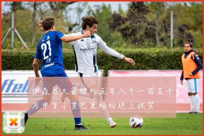 伊森与火箭续约五年八千一百五十万申京小贾巴里纷纷送上祝贺