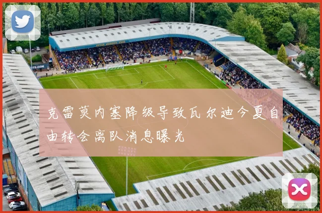 克雷莫内塞降级导致瓦尔迪今夏自由转会离队消息曝光