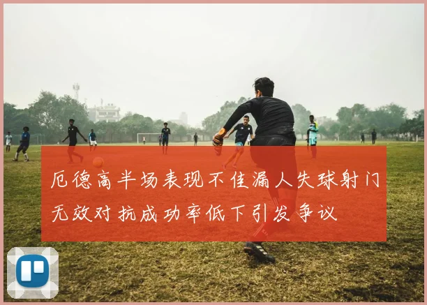 厄德高半场表现不佳漏人失球射门无效对抗成功率低下引发争议