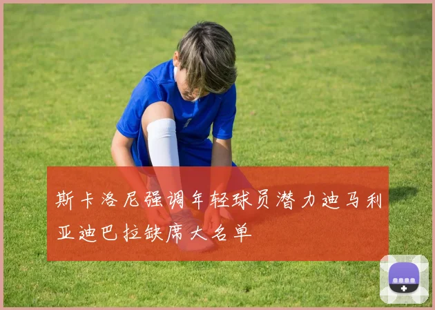 斯卡洛尼强调年轻球员潜力迪马利亚迪巴拉缺席大名单