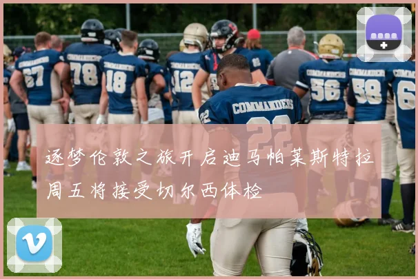 逐梦伦敦之旅开启迪马帕莱斯特拉周五将接受切尔西体检