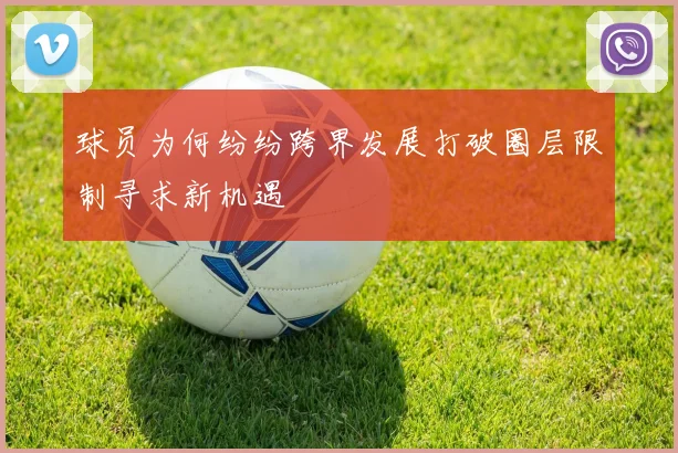 球员为何纷纷跨界发展打破圈层限制寻求新机遇
