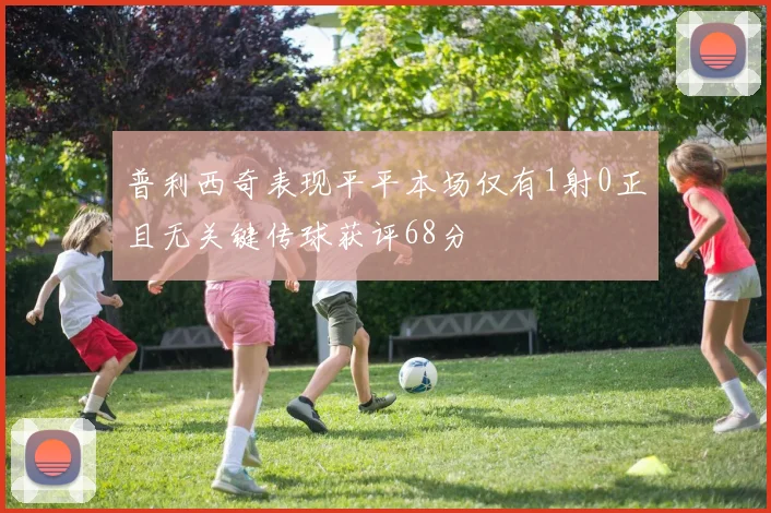 普利西奇表现平平本场仅有1射0正且无关键传球获评68分