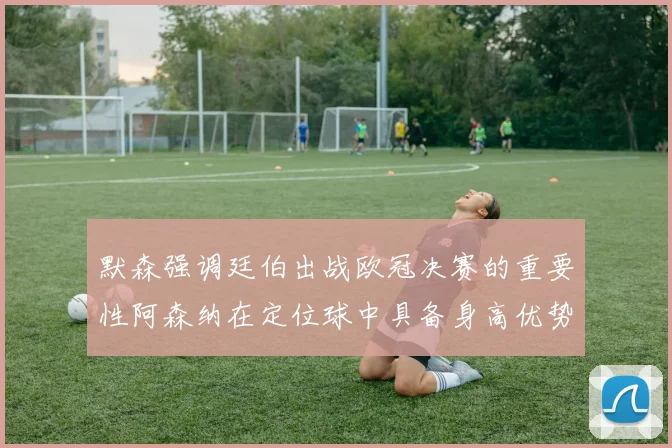 默森强调廷伯出战欧冠决赛的重要性阿森纳在定位球中具备身高优势