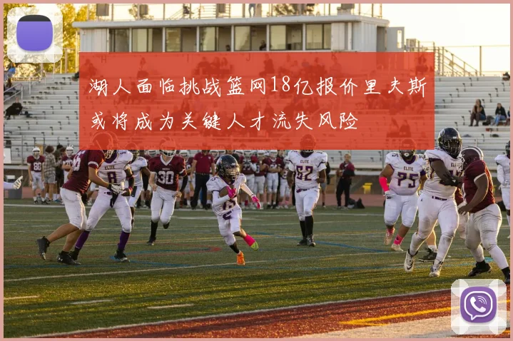 湖人面临挑战篮网18亿报价里夫斯或将成为关键人才流失风险