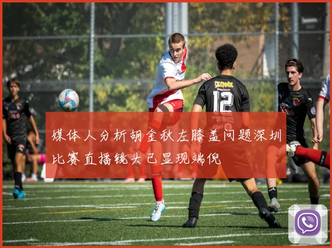 媒体人分析胡金秋左膝盖问题深圳比赛直播镜头已显现端倪