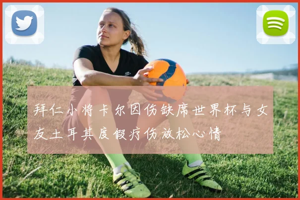 拜仁小将卡尔因伤缺席世界杯与女友土耳其度假疗伤放松心情