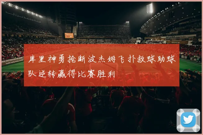 库里神勇抢断波杰姆飞扑救球助球队逆转赢得比赛胜利