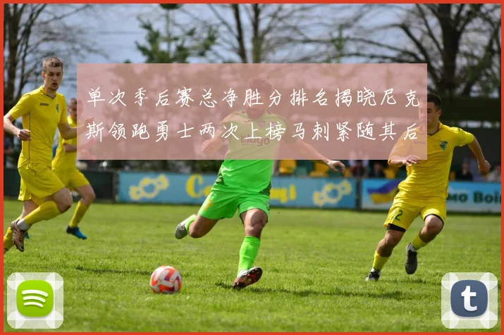 单次季后赛总净胜分排名揭晓尼克斯领跑勇士两次上榜马刺紧随其后