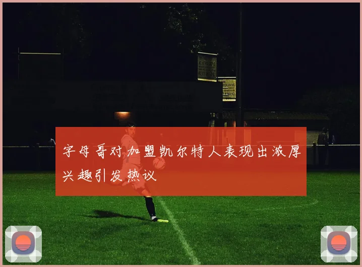 字母哥对加盟凯尔特人表现出浓厚兴趣引发热议