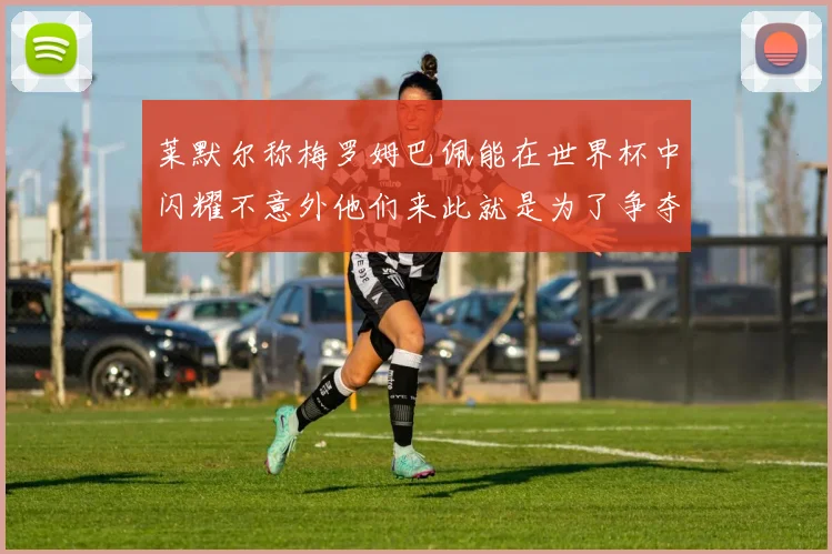 莱默尔称梅罗姆巴佩能在世界杯中闪耀不意外他们来此就是为了争夺最佳球员