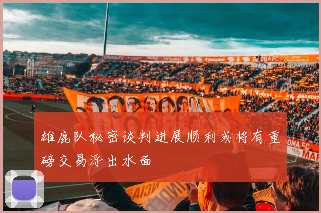 雄鹿队秘密谈判进展顺利或将有重磅交易浮出水面