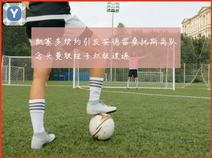 凯塞多续约引发安德雷桑托斯离队念头曼联纽卡积极追逐