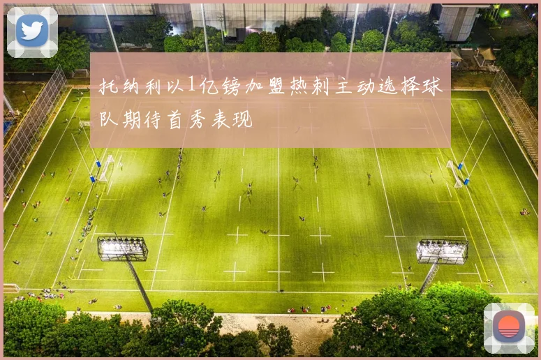 托纳利以1亿镑加盟热刺主动选择球队期待首秀表现