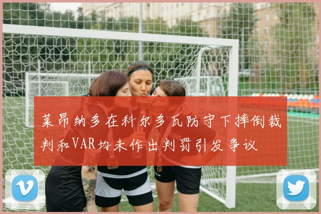 莱昂纳多在科尔多瓦防守下摔倒裁判和VAR均未作出判罚引发争议